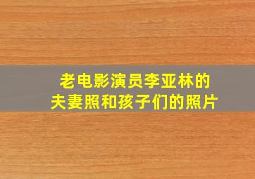 老电影演员李亚林的夫妻照和孩子们的照片