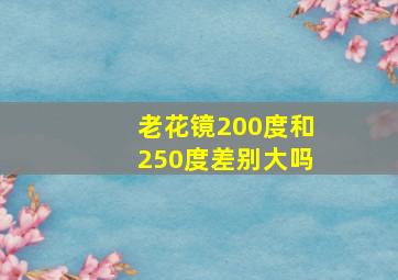 老花镜200度和250度差别大吗