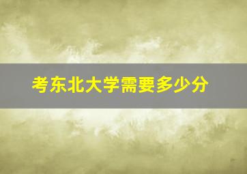 考东北大学需要多少分