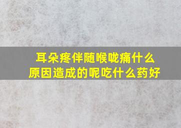 耳朵疼伴随喉咙痛什么原因造成的呢吃什么药好