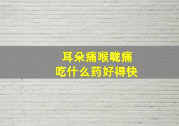 耳朵痛喉咙痛吃什么药好得快