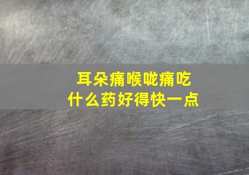 耳朵痛喉咙痛吃什么药好得快一点