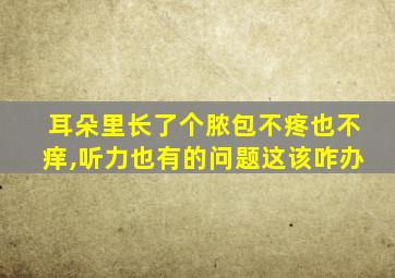 耳朵里长了个脓包不疼也不痒,听力也有的问题这该咋办