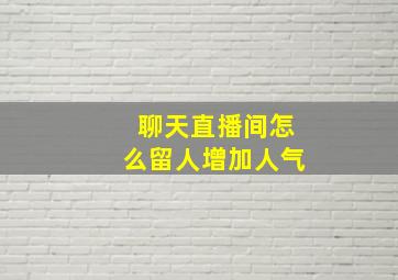 聊天直播间怎么留人增加人气