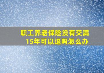 职工养老保险没有交满15年可以退吗怎么办