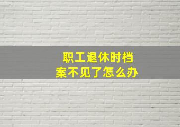 职工退休时档案不见了怎么办