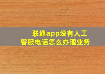 联通app没有人工客服电话怎么办理业务