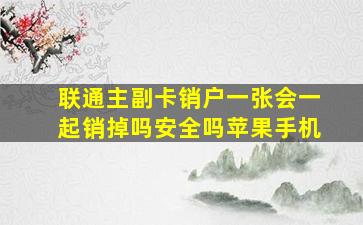 联通主副卡销户一张会一起销掉吗安全吗苹果手机