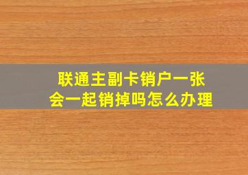 联通主副卡销户一张会一起销掉吗怎么办理