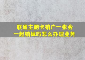 联通主副卡销户一张会一起销掉吗怎么办理业务