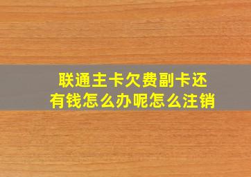 联通主卡欠费副卡还有钱怎么办呢怎么注销