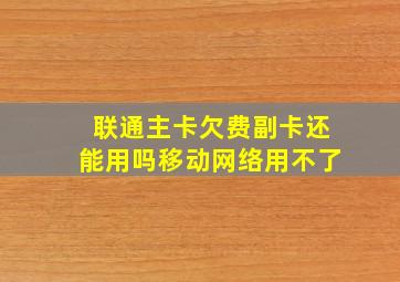 联通主卡欠费副卡还能用吗移动网络用不了