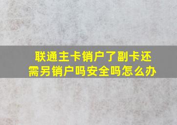 联通主卡销户了副卡还需另销户吗安全吗怎么办