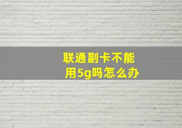 联通副卡不能用5g吗怎么办