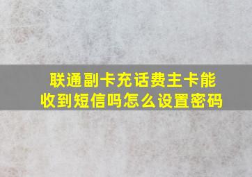 联通副卡充话费主卡能收到短信吗怎么设置密码