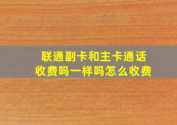 联通副卡和主卡通话收费吗一样吗怎么收费