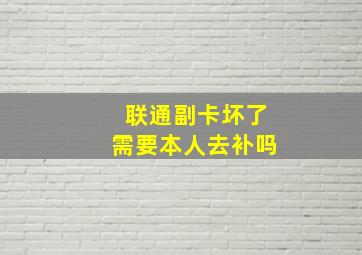 联通副卡坏了需要本人去补吗