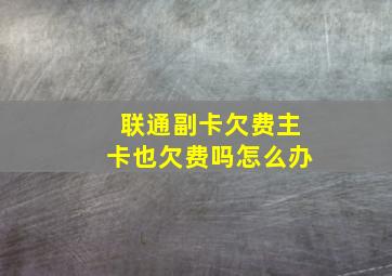 联通副卡欠费主卡也欠费吗怎么办