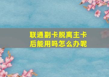 联通副卡脱离主卡后能用吗怎么办呢