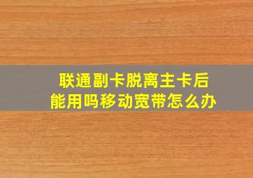 联通副卡脱离主卡后能用吗移动宽带怎么办