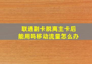 联通副卡脱离主卡后能用吗移动流量怎么办