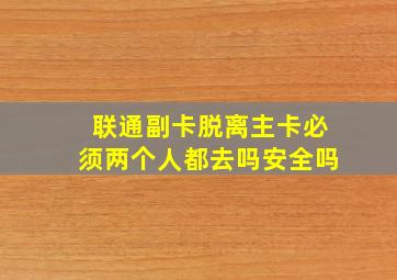 联通副卡脱离主卡必须两个人都去吗安全吗