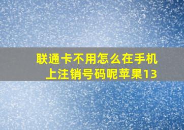 联通卡不用怎么在手机上注销号码呢苹果13