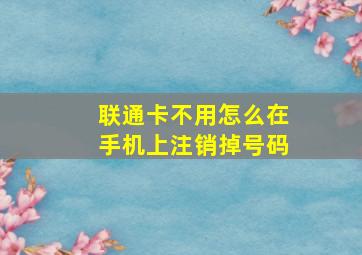 联通卡不用怎么在手机上注销掉号码