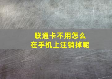 联通卡不用怎么在手机上注销掉呢