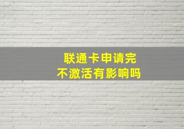 联通卡申请完不激活有影响吗