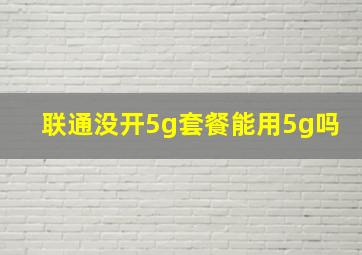 联通没开5g套餐能用5g吗