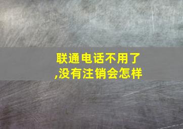 联通电话不用了,没有注销会怎样