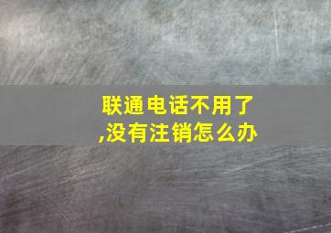 联通电话不用了,没有注销怎么办