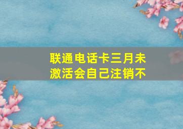 联通电话卡三月未激活会自己注销不