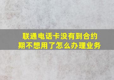 联通电话卡没有到合约期不想用了怎么办理业务