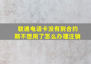 联通电话卡没有到合约期不想用了怎么办理注销