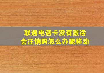 联通电话卡没有激活会注销吗怎么办呢移动