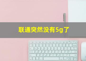 联通突然没有5g了