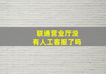 联通营业厅没有人工客服了吗