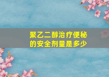 聚乙二醇治疗便秘的安全剂量是多少