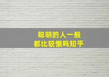 聪明的人一般都比较懒吗知乎