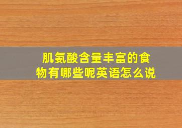 肌氨酸含量丰富的食物有哪些呢英语怎么说