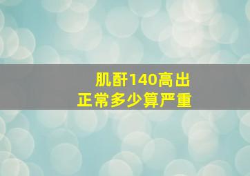 肌酐140高出正常多少算严重