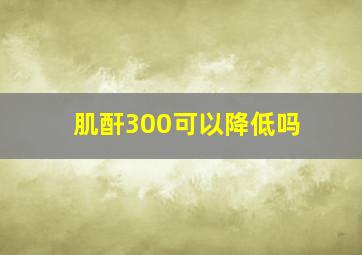 肌酐300可以降低吗