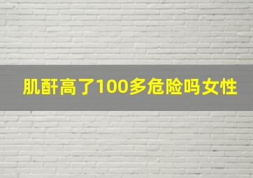 肌酐高了100多危险吗女性