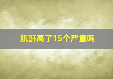 肌酐高了15个严重吗