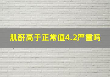 肌酐高于正常值4.2严重吗