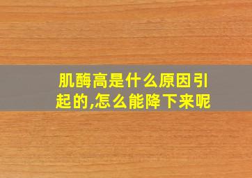 肌酶高是什么原因引起的,怎么能降下来呢