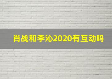 肖战和李沁2020有互动吗