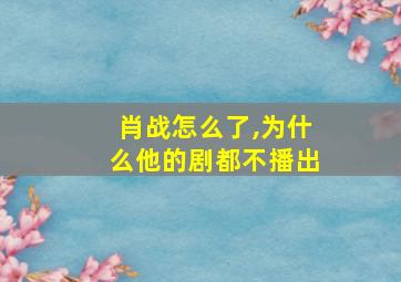 肖战怎么了,为什么他的剧都不播出